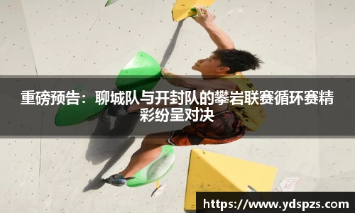 重磅预告：聊城队与开封队的攀岩联赛循环赛精彩纷呈对决