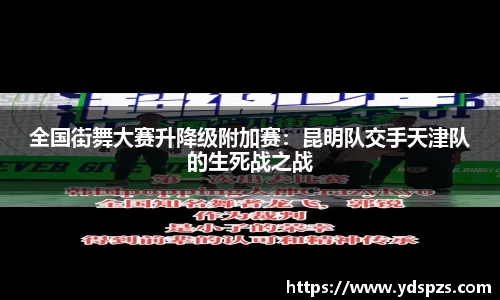 全国街舞大赛升降级附加赛：昆明队交手天津队的生死战之战