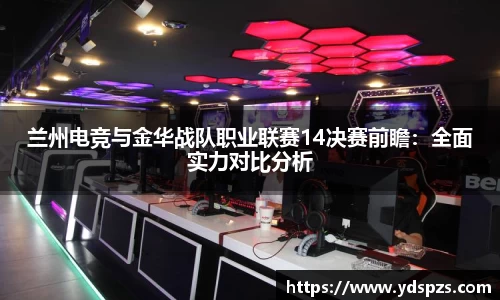 兰州电竞与金华战队职业联赛14决赛前瞻：全面实力对比分析