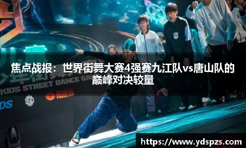 焦点战报：世界街舞大赛4强赛九江队vs唐山队的巅峰对决较量