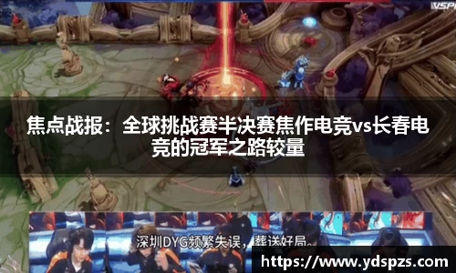 焦点战报：全球挑战赛半决赛焦作电竞vs长春电竞的冠军之路较量