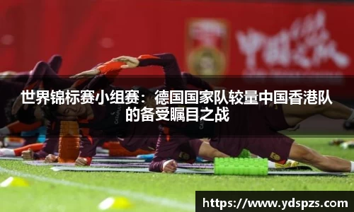 世界锦标赛小组赛：德国国家队较量中国香港队的备受瞩目之战