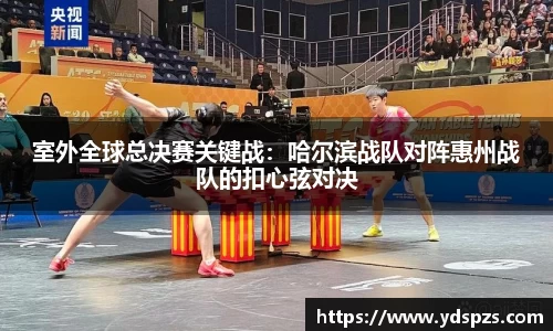 室外全球总决赛关键战：哈尔滨战队对阵惠州战队的扣心弦对决