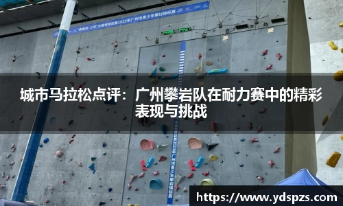 城市马拉松点评：广州攀岩队在耐力赛中的精彩表现与挑战