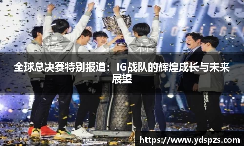 全球总决赛特别报道：IG战队的辉煌成长与未来展望
