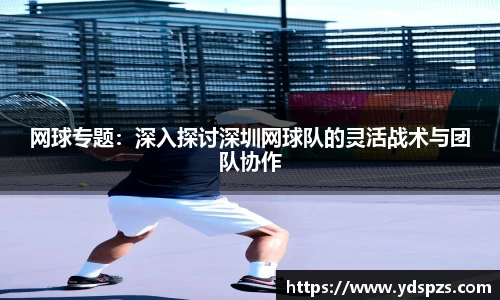网球专题：深入探讨深圳网球队的灵活战术与团队协作