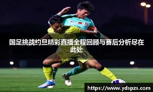 国足挑战约旦精彩直播全程回顾与赛后分析尽在此处