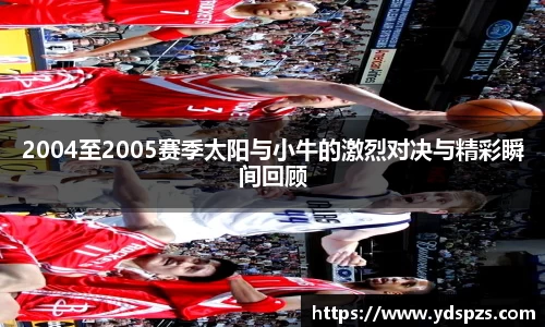 2004至2005赛季太阳与小牛的激烈对决与精彩瞬间回顾