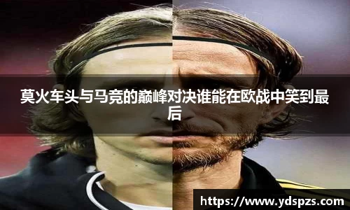 莫火车头与马竞的巅峰对决谁能在欧战中笑到最后